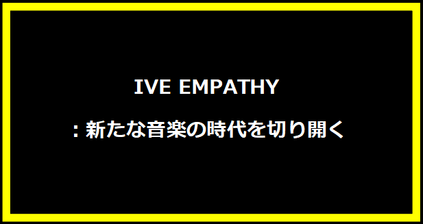 IVE EMPATHY：新たな音楽の時代を切り開く