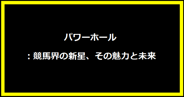 パワーホール：競馬界の新星、その魅力と未来