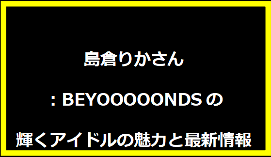 島倉りかさん：BEYOOOOONDSの輝くアイドルの魅力と最新情報