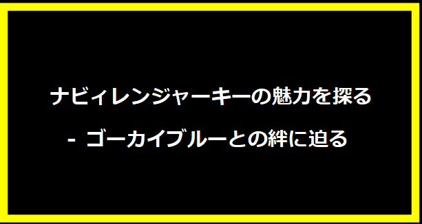 ナビィレンジャーキーの魅力を探る - ゴーカイブルーとの絆に迫る