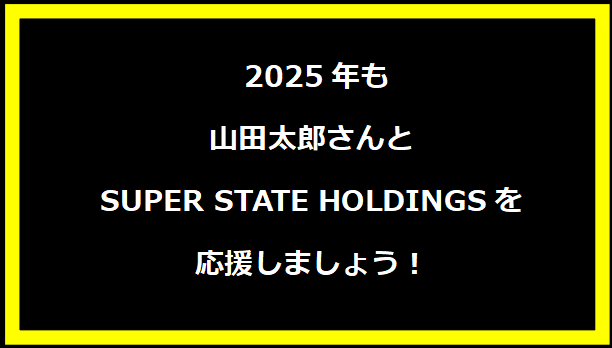 2025年も山田太郎さんとSUPER STATE HOLDINGSを応援しましょう！