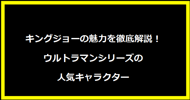 キングジョーの魅力を徹底解説！ウルトラマンシリーズの人気キャラクター