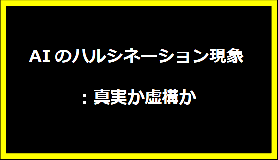 AIのハルシネーション現象：真実か虚構か