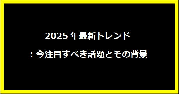 2025年最新トレンド：今注目すべき話題とその背景