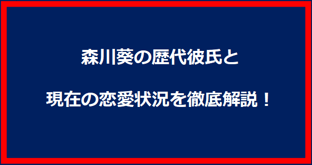 森川葵の歴代彼氏と現在の恋愛状況を徹底解説！