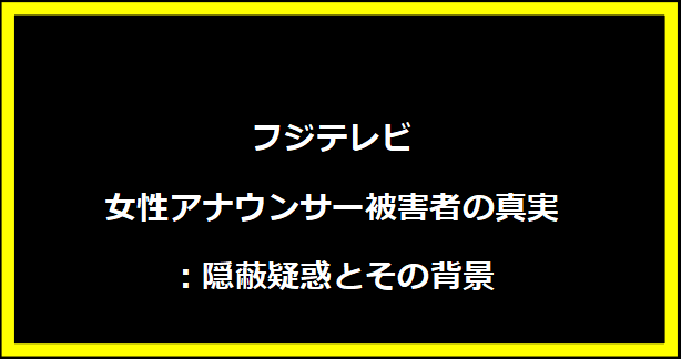 フジテレビ女性アナウンサー被害者の真実：隠蔽疑惑とその背景