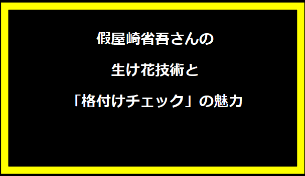 假屋崎省吾さんの生け花技術と「格付けチェック」の魅力