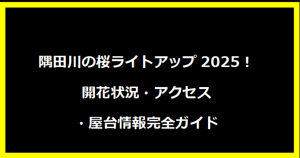 隅田川の桜ライトアップ2025！開花状況・アクセス・屋台情報完全ガイド