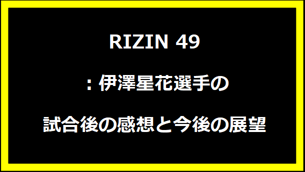 RIZIN 49：伊澤星花選手の試合後の感想と今後の展望