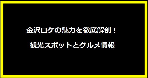 金沢ロケの魅力を徹底解剖！観光スポットとグルメ情報