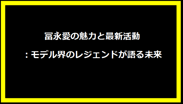 冨永愛の魅力と最新活動：モデル界のレジェンドが語る未来