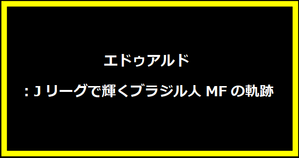 エドゥアルド：Jリーグで輝くブラジル人MFの軌跡