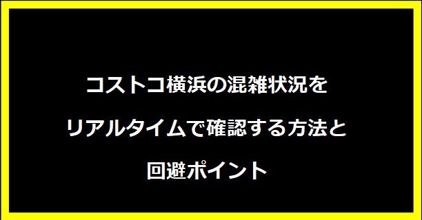 コストコ横浜の混雑状況をリアルタイムで確認する方法と回避ポイント