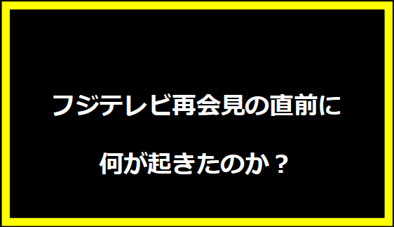 フジテレビ再会見の直前に何が起きたのか？