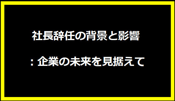 社長辞任の背景と影響：企業の未来を見据えて