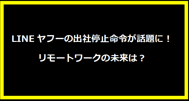 LINEヤフーの出社停止命令が話題に！リモートワークの未来は？