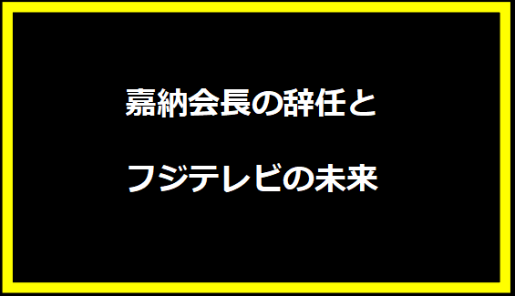 嘉納会長の辞任とフジテレビの未来