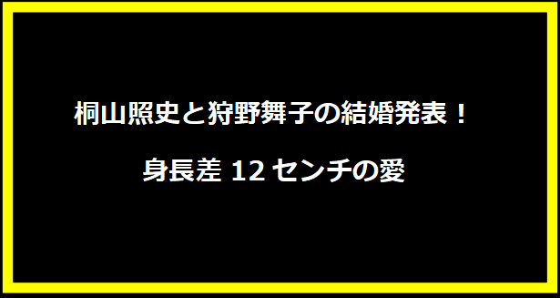 桐山照史と狩野舞子の結婚発表！身長差12センチの愛