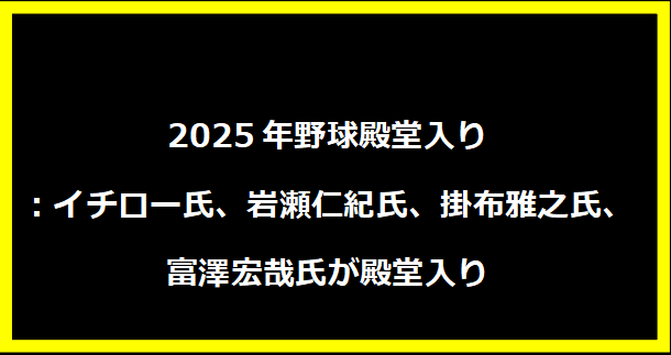 2025年野球殿堂入り：イチロー氏、岩瀬仁紀氏、掛布雅之氏、富澤宏哉氏が殿堂入り