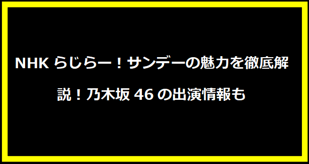 NHKらじらー！サンデーの魅力を徹底解説！乃木坂46の出演情報も