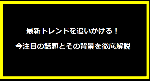 最新トレンドを追いかける！今注目の話題とその背景を徹底解説