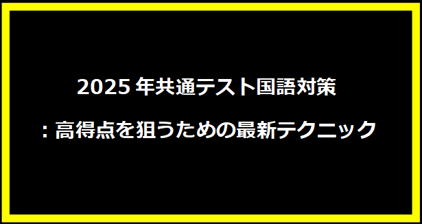 2025年共通テスト国語対策：高得点を狙うための最新テクニック