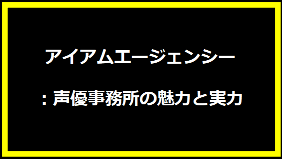 アイアムエージェンシー：声優事務所の魅力と実力