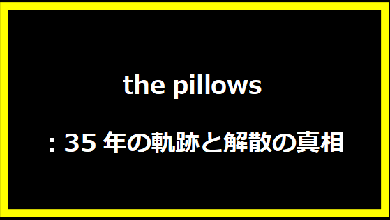 the pillows：35年の軌跡と解散の真相