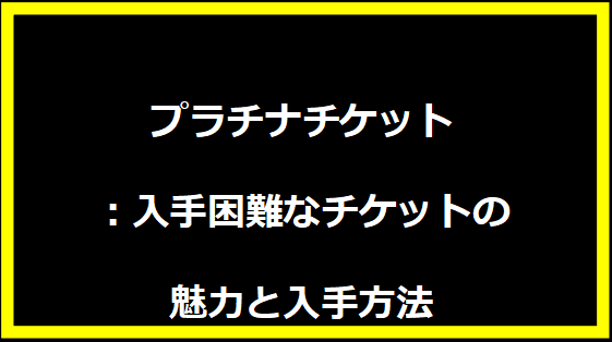 プラチナチケット：入手困難なチケットの魅力と入手方法