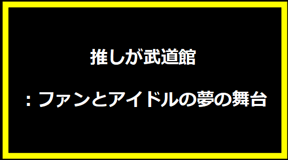 推しが武道館：ファンとアイドルの夢の舞台