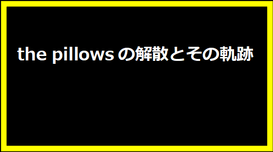 the pillowsの解散とその軌跡