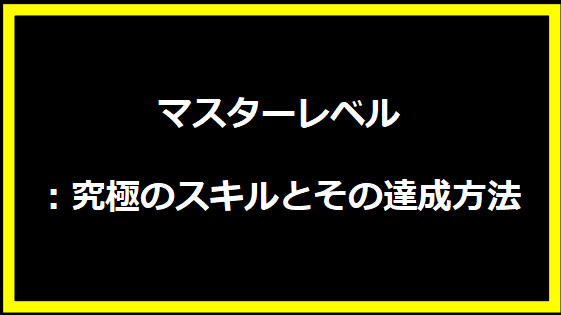 マスターレベル：究極のスキルとその達成方法