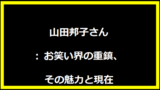 山田邦子さん: お笑い界の重鎮、その魅力と現在