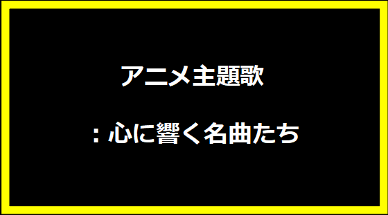 アニメ主題歌：心に響く名曲たち