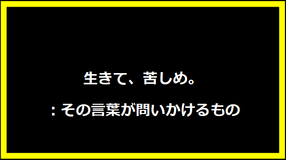 生きて、苦しめ。：その言葉が問いかけるもの