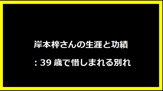 岸本梓さんの生涯と功績：39歳で惜しまれる別れ