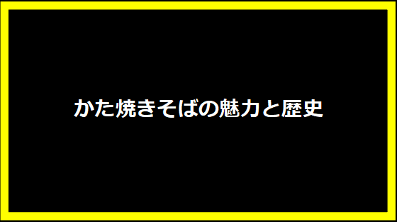 かた焼きそばの魅力と歴史