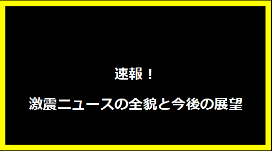 速報！激震ニュースの全貌と今後の展望