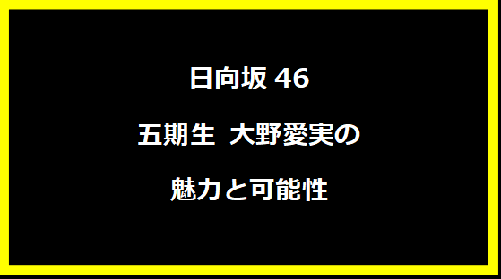 日向坂46 五期生 大野愛実の魅力と可能性