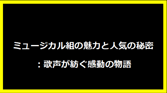 ミュージカル組の魅力と人気の秘密：歌声が紡ぐ感動の物語