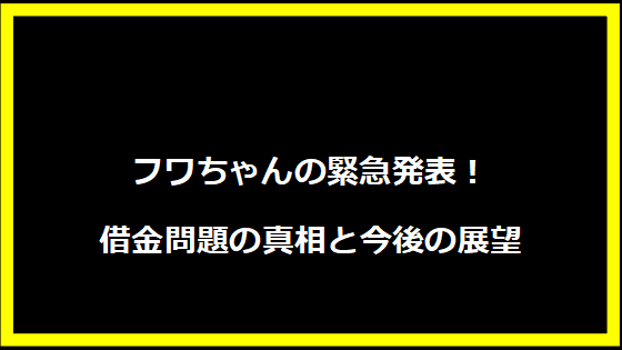 フワちゃんの緊急発表！借金問題の真相と今後の展望