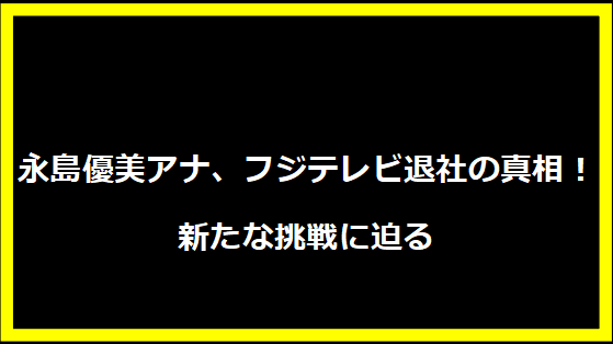 永島優美アナ、フジテレビ退社の真相！新たな挑戦に迫る