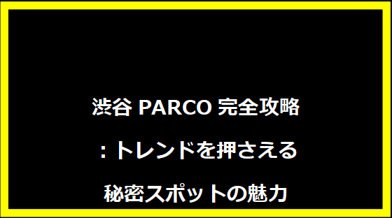 渋谷PARCO完全攻略：トレンドを押さえる秘密スポットの魅力