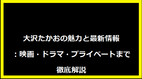 大沢たかおの魅力と最新情報：映画・ドラマ・プライベートまで徹底解説