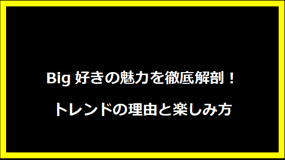 Big好きの魅力を徹底解剖！トレンドの理由と楽しみ方