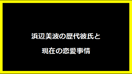 浜辺美波の歴代彼氏と現在の恋愛事情