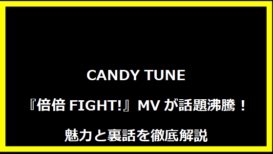 CANDY TUNE『倍倍FIGHT!』MVが話題沸騰！魅力と裏話を徹底解説