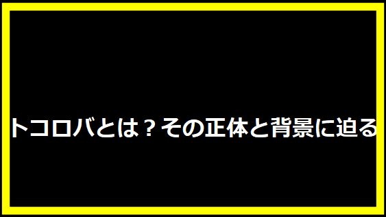 トコロバとは？その正体と背景に迫る