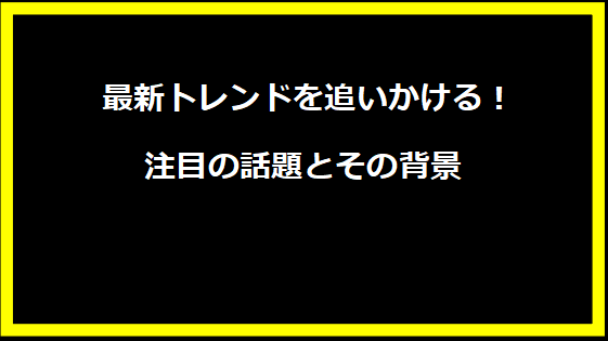 最新トレンドを追いかける！注目の話題とその背景