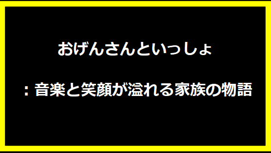 おげんさんといっしょ：音楽と笑顔が溢れる家族の物語